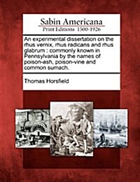 An Experimental Dissertation on the Rhus Vernix, Rhus Radicans and Rhus Glabrum: Commonly Known in Pennsylvania by the Names of Poison-Ash, Poison-Vin (Paperback)