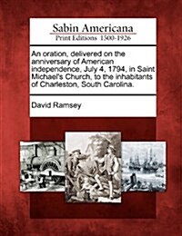 An Oration, Delivered on the Anniversary of American Independence, July 4, 1794, in Saint Michaels Church, to the Inhabitants of Charleston, South Ca (Paperback)