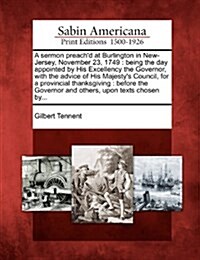 A Sermon Preachd at Burlington in New-Jersey, November 23, 1749: Being the Day Appointed by His Excellency the Governor, with the Advice of His Majes (Paperback)