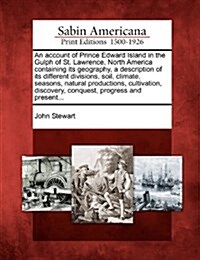 An Account of Prince Edward Island in the Gulph of St. Lawrence, North America Containing Its Geography, a Description of Its Different Divisions, Soi (Paperback)