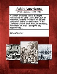 A Sermon Preached Before the Right Honourable the Lord-Mayor, the Court of Aldermen, and the Liveries of the Several Companies of the City of London: (Paperback)