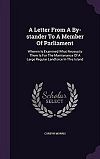 A Letter from a By-Stander to a Member of Parliament: Wherein Is Examined What Necessity There Is for the Maintenance of a Large Regular Landforce in (Hardcover)