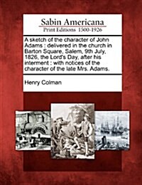 A Sketch of the Character of John Adams: Delivered in the Church in Barton Square, Salem, 9th July, 1826, the Lords Day, After His Interment: With No (Paperback)