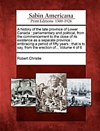 A History of the Late Province of Lower Canada: Parliamentary and Political, from the Commencement to the Close of Its Existence as a Separate Provinc (Paperback)