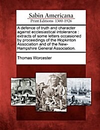 A Defence of Truth and Character Against Ecclesiastical Intolerance: Extracts of Some Letters Occasioned by Proceedings of the Hopkinton Association a (Paperback)