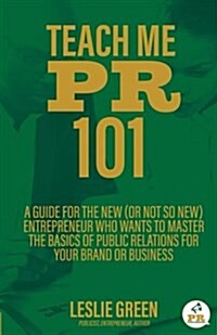 Teach Me PR 101: A Guide for the New (or Not So New) Entrepreneur Who Wants to Master the Basics of Public Relations for Your Brand or (Paperback)