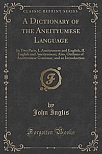 A Dictionary of the Aneityumese Language: In Two Parts, I. Aneityumese and English, II. English and Aneityumese; Also, Outlines of Aneityumese Grammar (Paperback)