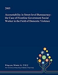 Accountability in Street-Level Bureaucracy: The Case of Frontline Government Social Worker in the Field of Domestic Violence (Paperback)