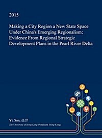 Making a City Region a New State Space Under Chinas Emerging Regionalism: Evidence from Regional Strategic Development Plans in the Pearl River Delta (Hardcover)