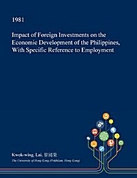 Impact of Foreign Investments on the Economic Development of the Philippines, with Specific Reference to Employment (Paperback)