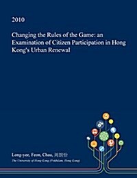 Changing the Rules of the Game: An Examination of Citizen Participation in Hong Kongs Urban Renewal (Paperback)