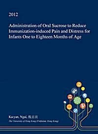 Administration of Oral Sucrose to Reduce Immunization-Induced Pain and Distress for Infants One to Eighteen Months of Age (Hardcover)