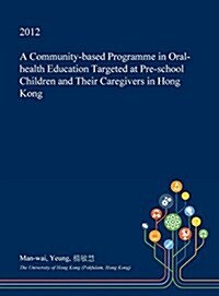 A Community-Based Programme in Oral-Health Education Targeted at Pre-School Children and Their Caregivers in Hong Kong (Hardcover)