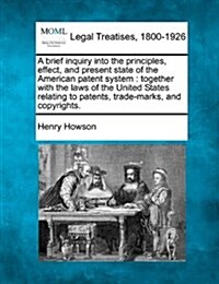 A Brief Inquiry Into the Principles, Effect, and Present State of the American Patent System: Together with the Laws of the United States Relating to (Paperback)