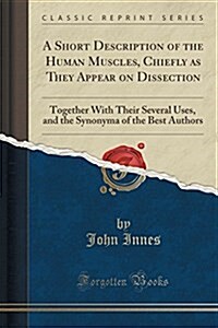 A Short Description of the Human Muscles, Chiefly as They Appear on Dissection: Together with Their Several Uses, and the Synonyma of the Best Authors (Paperback)