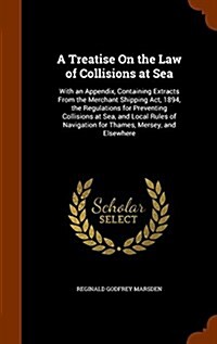 A Treatise on the Law of Collisions at Sea: With an Appendix, Containing Extracts from the Merchant Shipping ACT, 1894, the Regulations for Preventing (Hardcover)