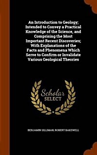 An Introduction to Geology; Intended to Convey a Practical Knowledge of the Science, and Comprising the Most Important Recent Discoveries; With Explan (Hardcover)