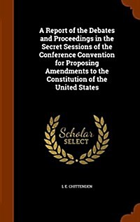 A Report of the Debates and Proceedings in the Secret Sessions of the Conference Convention for Proposing Amendments to the Constitution of the United (Hardcover)