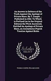 An Answer in Defence of the Truth Against the Apology of Private Mass. by T. Cooper ... Published in 1562. to Which Is Prefixed (as in the Original Ed (Hardcover)