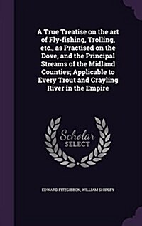 A True Treatise on the Art of Fly-Fishing, Trolling, Etc., as Practised on the Dove, and the Principal Streams of the Midland Counties; Applicable to (Hardcover)