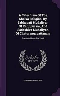 A Catechism of the Shaiva Religion, by Sabhapati Mudaliyar, of Kanjipuram, and Sadashiva Mudaliyar, of Chaturangapattanam: Translated from the Tamil (Hardcover)