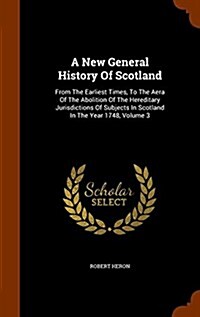 A New General History of Scotland: From the Earliest Times, to the Aera of the Abolition of the Hereditary Jurisdictions of Subjects in Scotland in th (Hardcover)