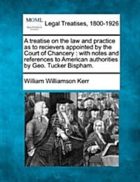 A Treatise on the Law and Practice as to Recievers Appointed by the Court of Chancery: With Notes and References to American Authorities by Geo. Tucke (Paperback)