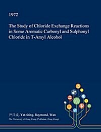 The Study of Chloride Exchange Reactions in Some Aromatic Carbonyl and Sulphonyl Chloride in T-Amyl Alcohol (Paperback)