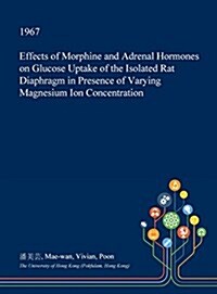 Effects of Morphine and Adrenal Hormones on Glucose Uptake of the Isolated Rat Diaphragm in Presence of Varying Magnesium Ion Concentration (Hardcover)