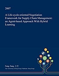 A Life-Cycle-Oriented Negotiation Framework for Supply Chain Management: An Agent-Based Approach with Hybrid Learning (Paperback)