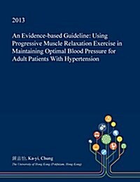 An Evidence-Based Guideline: Using Progressive Muscle Relaxation Exercise in Maintaining Optimal Blood Pressure for Adult Patients with Hypertensio (Paperback)