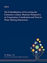 The Embeddedness of Governing the Commons: A Game Theoretic Perspective on Cooperation, Coordination and Trust in Water Sharing Interactions (Hardcover)