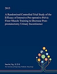 A Randomised Controlled Trial Study of the Efficacy of Intensive Pre-Operative Pelvic Floor Muscle Training to Decrease Post-Prostatectomy Urinary Inc (Paperback)