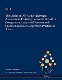 The Limits of Official Development Assistance in Fostering Economic Growth: A Comparative Analysis of Western and Chinese Economic Cooperation Practic (Paperback)