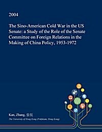 The Sino-American Cold War in the Us Senate: A Study of the Role of the Senate Committee on Foreign Relations in the Making of China Policy, 1953-1972 (Paperback)