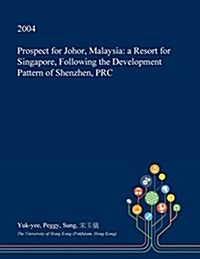 Prospect for Johor, Malaysia: A Resort for Singapore, Following the Development Pattern of Shenzhen, PRC (Paperback)