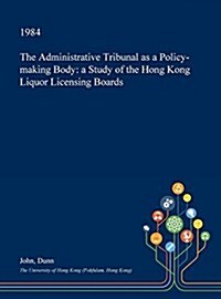 The Administrative Tribunal as a Policy-Making Body: A Study of the Hong Kong Liquor Licensing Boards (Hardcover)