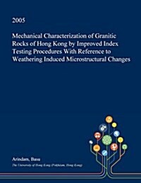 Mechanical Characterization of Granitic Rocks of Hong Kong by Improved Index Testing Procedures with Reference to Weathering Induced Microstructural C (Paperback)