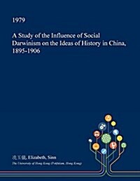 A Study of the Influence of Social Darwinism on the Ideas of History in China, 1895-1906 (Paperback)