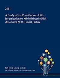 A Study of the Contribution of Site Investigation on Minimizing the Risk Associated with Tunnel Failure (Paperback)