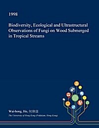 Biodiversity, Ecological and Ultrastructural Observations of Fungi on Wood Submerged in Tropical Streams (Paperback)