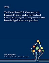 The Use of Trash Fish Wastewater and Inorganic Fertilizers in Larval Fish Food Chains: The Ecological Consequences and the Potential Applications in A (Paperback)