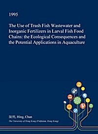 The Use of Trash Fish Wastewater and Inorganic Fertilizers in Larval Fish Food Chains: The Ecological Consequences and the Potential Applications in A (Hardcover)