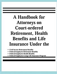 A Handbook for Attorneys on Court-Ordered Retirement, Health Benefits and Life Insurance Under the Civil Service Retirement Benefits, Federal Employee (Paperback)