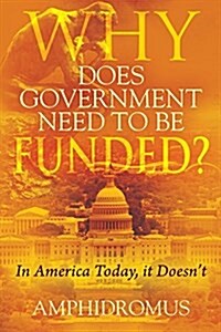 Why Does Government Need to Be Funded? in America Today, It Doesnt (Paperback)