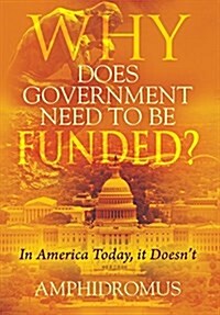 Why Does Government Need to Be Funded? in America Today, It Doesnt (Hardcover)