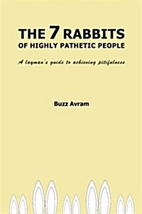 The 7 Rabbits of Highly Pathetic People: A Laymans Guide to Achieving Pitifulness (Paperback)