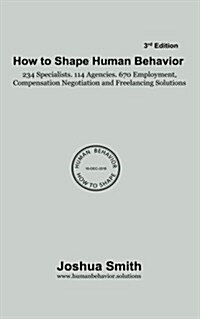How to Shape Human Behavior 3rd Edition: 234 Specialists. 114 Agencies. 670 Employment, Compensation Negotiation and Freelancing Solutions (Paperback)