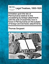 A Treatise Upon the Law of Pennsylvania Relative to the Proceeding by Foreign Attachment: With the Acts of Assembly Now in Force in Pennsylvania on th (Paperback)