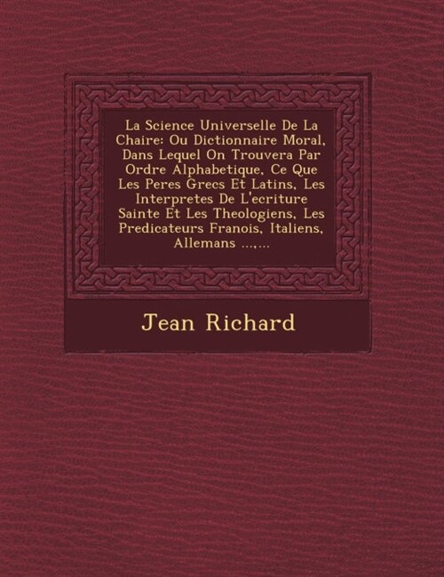 La Science Universelle de La Chaire: Ou Dictionnaire Moral, Dans Lequel on Trouvera Par Ordre Alphabetique, Ce Que Les Peres Grecs Et Latins, Les Inte (Paperback)